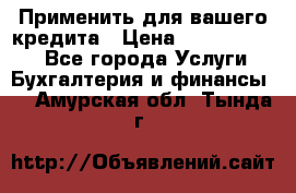 Применить для вашего кредита › Цена ­ 900 000 000 - Все города Услуги » Бухгалтерия и финансы   . Амурская обл.,Тында г.